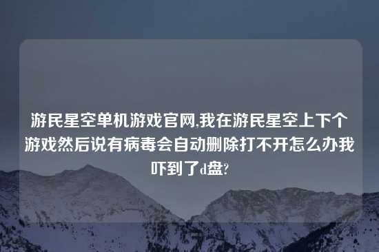 游民星空单机游戏官网,我在游民星空上下个游戏然后说有病毒会自动删除打不开怎么办我吓到了d盘?