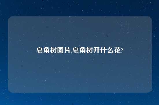 皂角树图片,皂角树开什么花?
