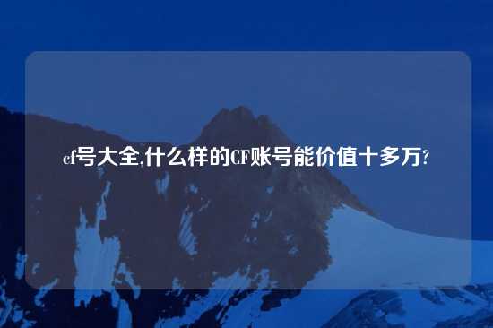 cf号大全,什么样的CF账号能价值十多万?