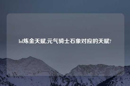 lol炼金天赋,元气骑士石象对应的天赋?