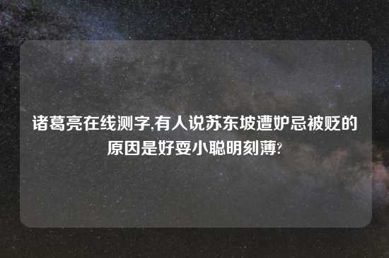 诸葛亮在线测字,有人说苏东坡遭妒忌被贬的原因是好耍小聪明刻薄?