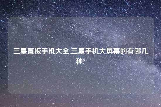 三星直板手机大全,三星手机大屏幕的有哪几种?