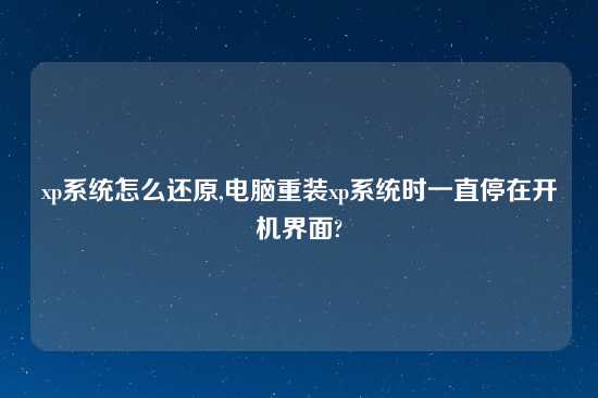 xp系统怎么还原,电脑重装xp系统时一直停在开机界面?