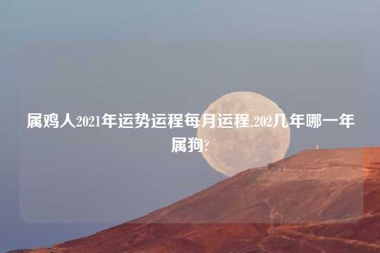 属鸡人2021年运势运程每月运程,202几年哪一年属狗?