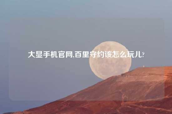 大显手机官网,百里守约该怎么玩儿?