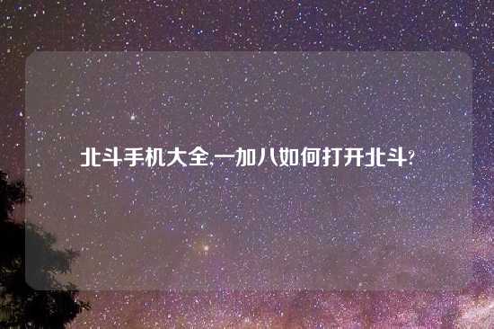 北斗手机大全,一加八如何打开北斗?