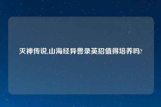 灭神传说,山海经异兽录英招值得培养吗?