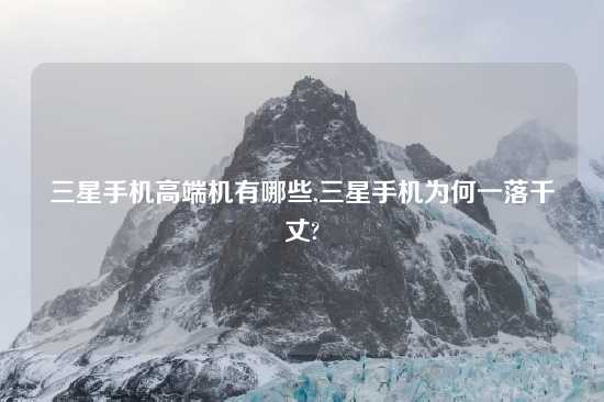 三星手机高端机有哪些,三星手机为何一落千丈?