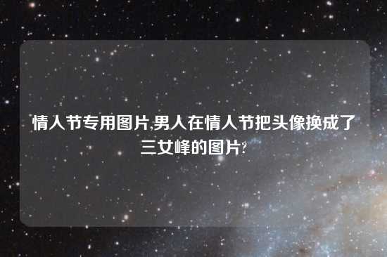 情人节专用图片,男人在情人节把头像换成了三女峰的图片?