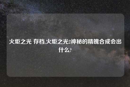 火炬之光 存档,火炬之光2神秘的精魄合成会出什么?