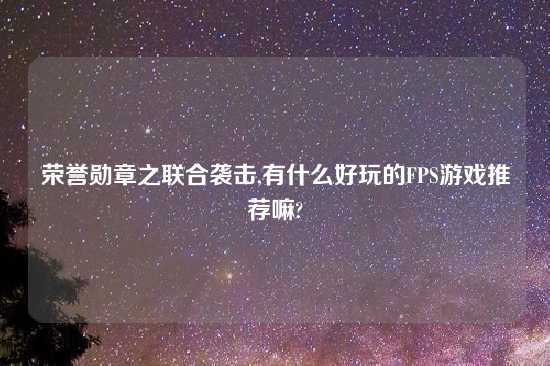 荣誉勋章之联合袭击,有什么好玩的FPS游戏推荐嘛?