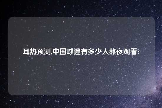 耳热预测,中国球迷有多少人熬夜观看?