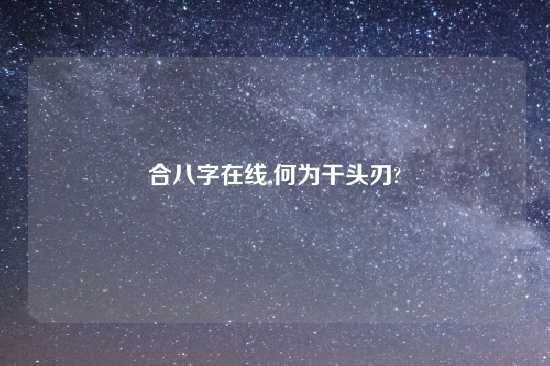 合八字在线,何为干头刃?