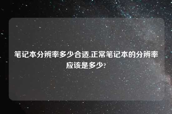 笔记本分辨率多少合适,正常笔记本的分辨率应该是多少?