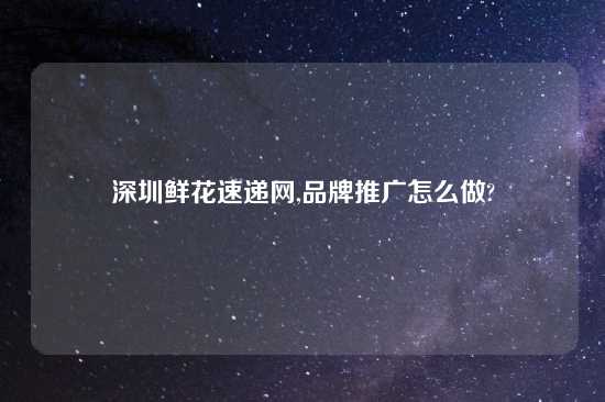 深圳鲜花速递网,品牌推广怎么做?