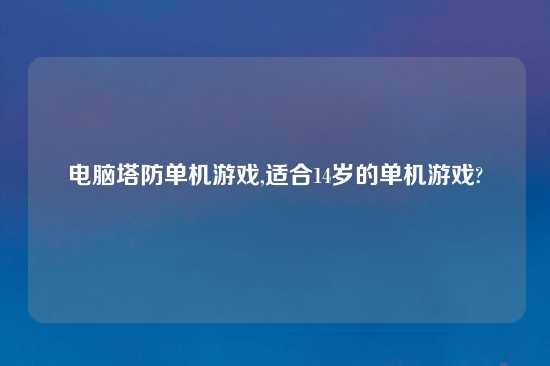 电脑塔防单机游戏,适合14岁的单机游戏?