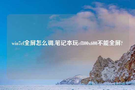 win7cf全屏怎么调,笔记本玩cf800x600不能全屏?