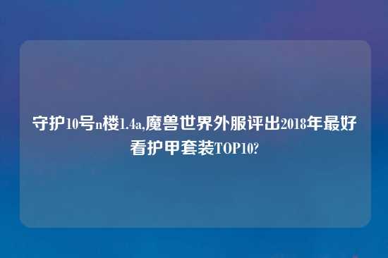 守护10号n楼1.4a,魔兽世界外服评出2018年最好看护甲套装TOP10?