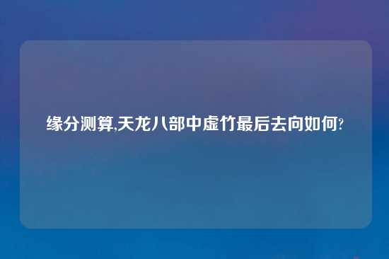 缘分测算,天龙八部中虚竹最后去向如何?