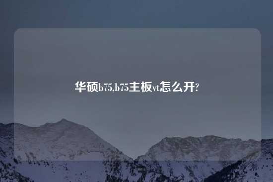 华硕b75,b75主板vt怎么开?