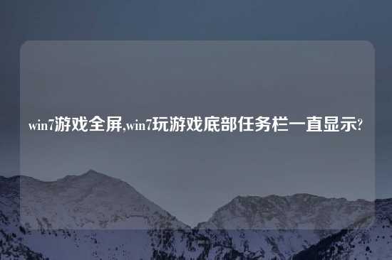 win7游戏全屏,win7玩游戏底部任务栏一直显示?