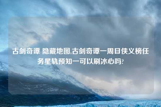 古剑奇谭 隐藏地图,古剑奇谭一周目侠义榜任务星轨预知一可以刷冰心吗?