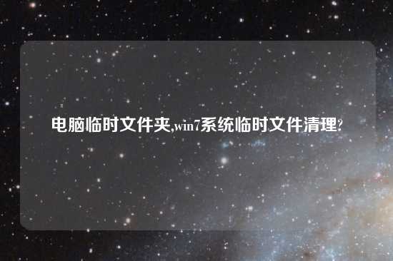 电脑临时文件夹,win7系统临时文件清理?