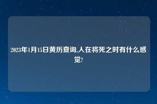 2023年1月15日黄历查询,人在将死之时有什么感觉?