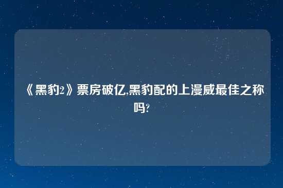 《黑豹2》票房破亿,黑豹配的上漫威最佳之称吗?