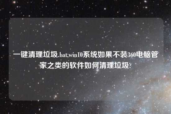 一键清理垃圾.bat,win10系统如果不装360电脑管家之类的软件如何清理垃圾?