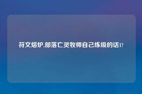 符文熔炉,部落亡灵牧师自己练级的话1?