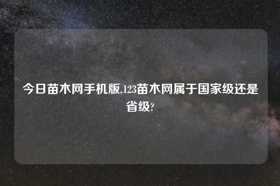 今日苗木网手机版,123苗木网属于国家级还是省级?