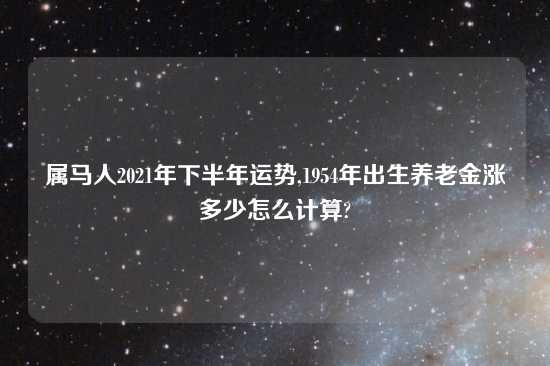 属马人2021年下半年运势,1954年出生养老金涨多少怎么计算?