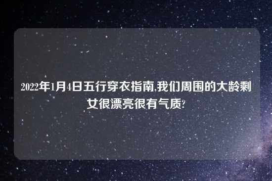 2022年1月4日五行穿衣指南,我们周围的大龄剩女很漂亮很有气质?
