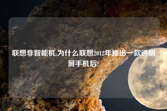 联想非智能机,为什么联想2012年推出一款透明屏手机后?
