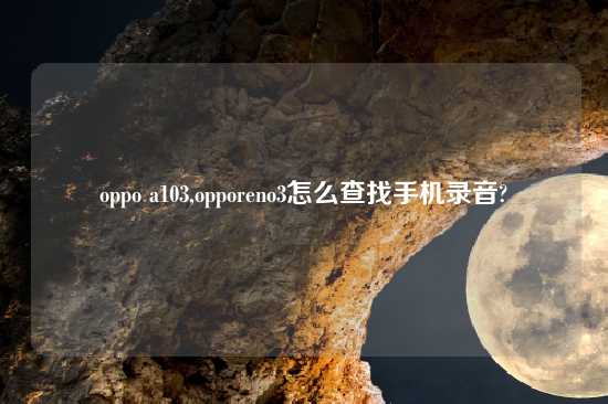 oppo a103,opporeno3怎么查找手机录音?