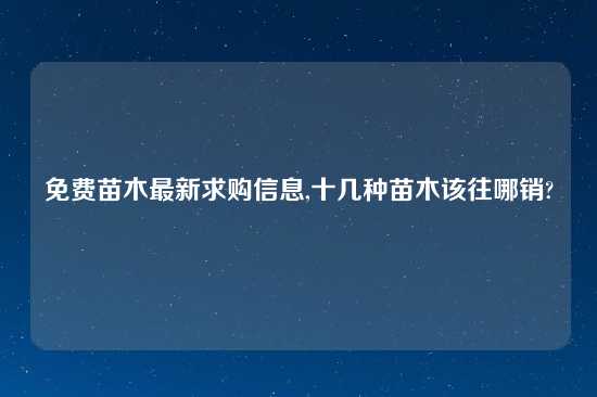 免费苗木最新求购信息,十几种苗木该往哪销?