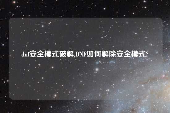 dnf安全模式破解,DNF如何解除安全模式?