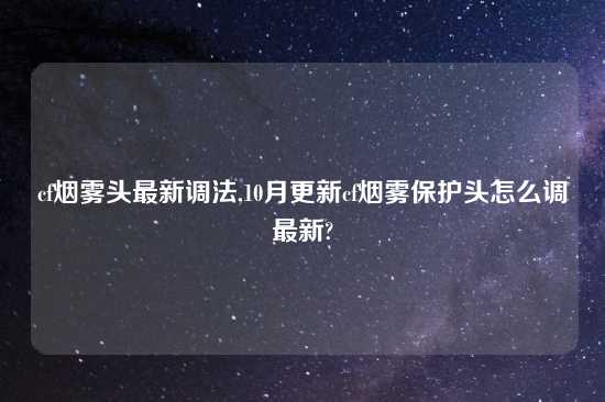 cf烟雾头最新调法,10月更新cf烟雾保护头怎么调最新?