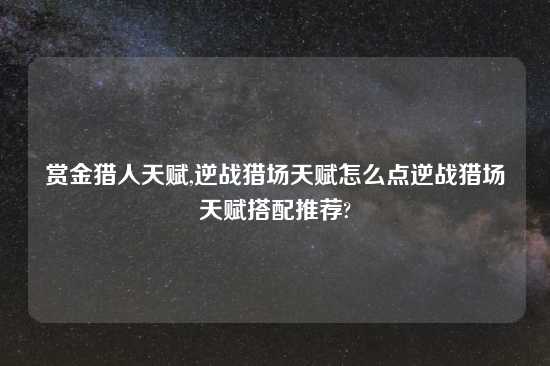 赏金猎人天赋,逆战猎场天赋怎么点逆战猎场天赋搭配推荐?