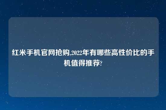红米手机官网抢购,2022年有哪些高性价比的手机值得推荐?