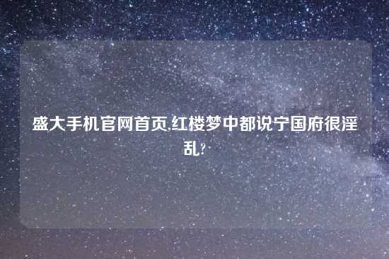 盛大手机官网首页,红楼梦中都说宁国府很淫乱?