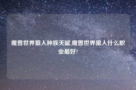 魔兽世界狼人种族天赋,魔兽世界狼人什么职业最好?