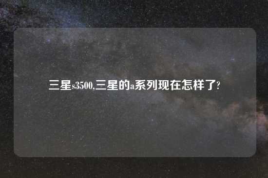 三星s3500,三星的a系列现在怎样了?