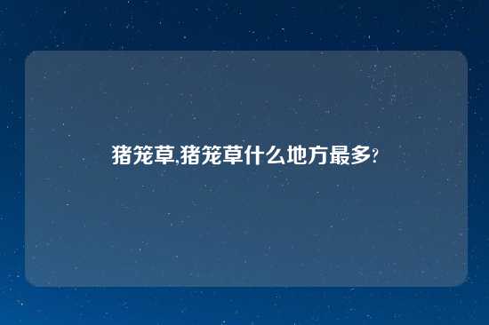 猪笼草,猪笼草什么地方最多?