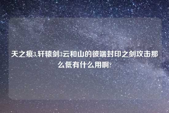 天之痕3,轩辕剑3云和山的彼端封印之剑攻击那么低有什么用啊?
