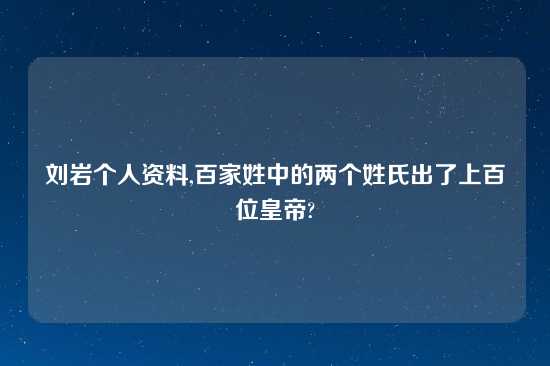 刘岩个人资料,百家姓中的两个姓氏出了上百位皇帝?