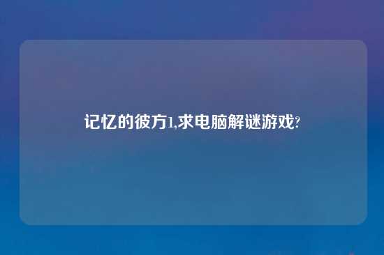 记忆的彼方1,求电脑解谜游戏?