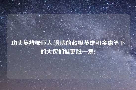 功夫英雄绿巨人,漫威的超级英雄和金庸笔下的大侠们谁更胜一筹?