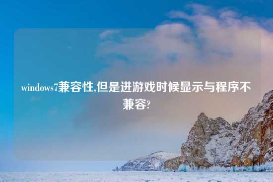 windows7兼容性,但是进游戏时候显示与程序不兼容?